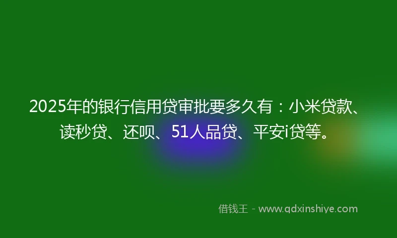 2025年的银行信用贷审批要多久有：小米贷款、读秒贷、还呗、51人品贷、平安i贷等。