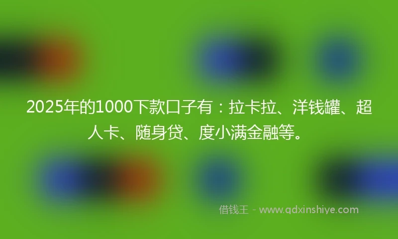 2025年的1000下款口子有：拉卡拉、洋钱罐、超人卡、随身贷、度小满金融等。