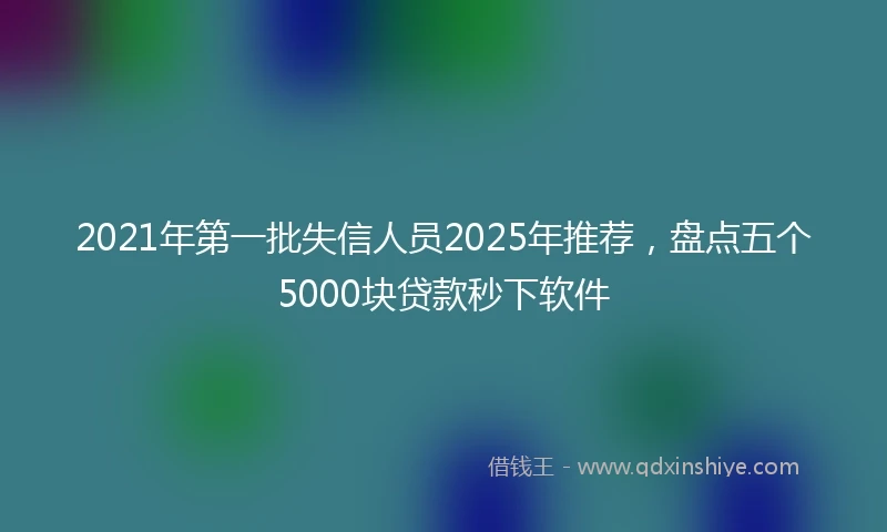 2021年第一批失信人员2025年推荐，盘点五个5000块贷款秒下软件