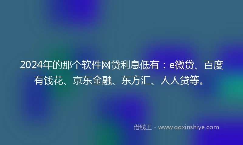 2024年的那个软件网贷利息低有：e微贷、百度有钱花、京东金融、东方汇、人人贷等。