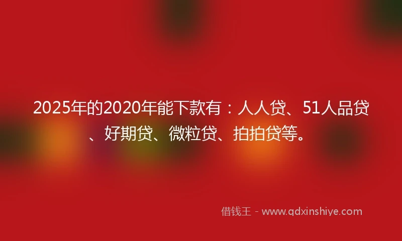 2025年的2020年能下款有：人人贷、51人品贷、好期贷、微粒贷、拍拍贷等。