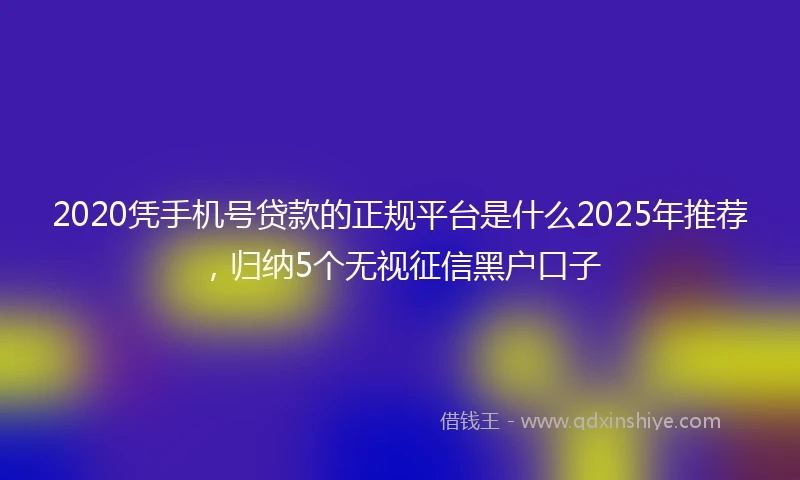2020凭手机号贷款的正规平台是什么2025年推荐，归纳5个无视征信黑户口子
