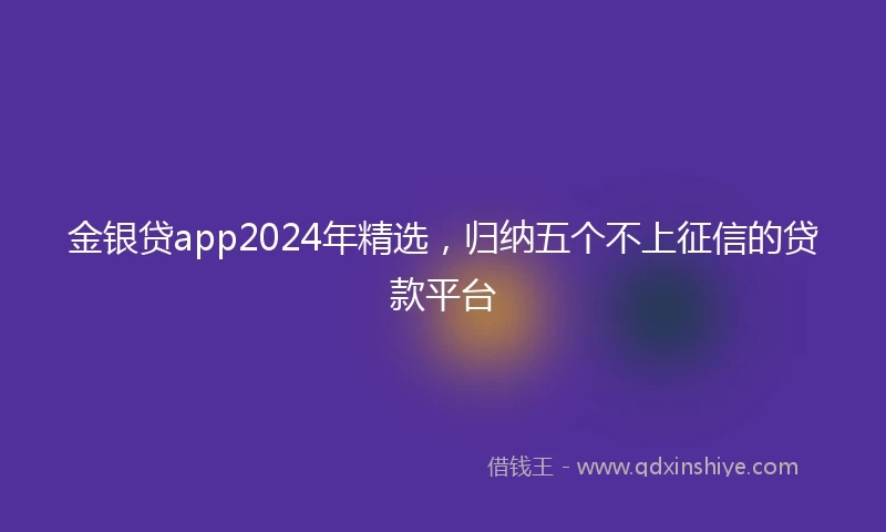 金银贷app2024年精选，归纳五个不上征信的贷款平台