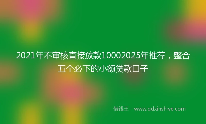 2021年不审核直接放款10002025年推荐，整合五个必下的小额贷款口子