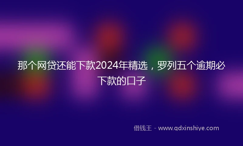那个网贷还能下款2024年精选，罗列五个逾期必下款的口子