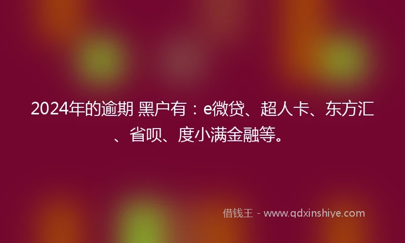 2024年的逾期 黑户有：e微贷、超人卡、东方汇、省呗、度小满金融等。