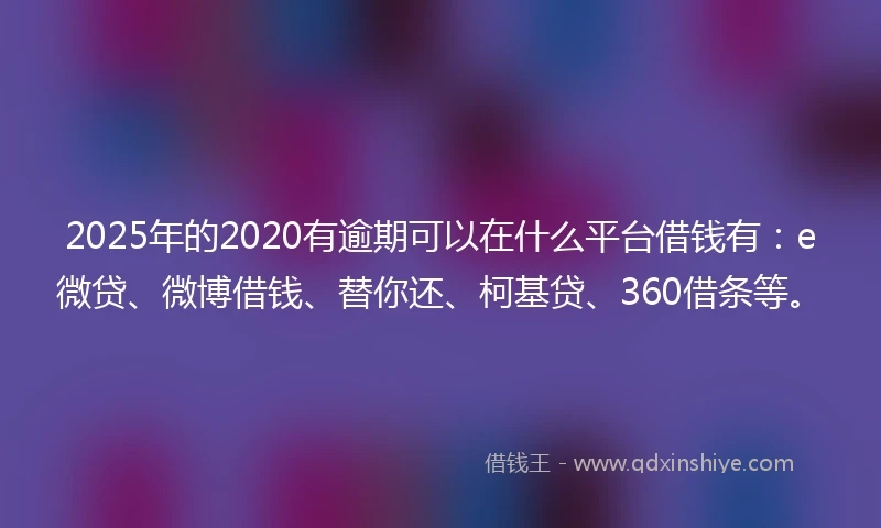 2025年的2020有逾期可以在什么平台借钱有：e微贷、微博借钱、替你还、柯基贷、360借条等。