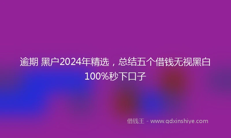 逾期 黑户2024年精选，总结五个借钱无视黑白100%秒下口子