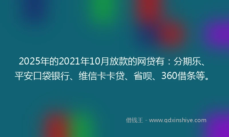 2025年的2021年10月放款的网贷有：分期乐、平安口袋银行、维信卡卡贷、省呗、360借条等。