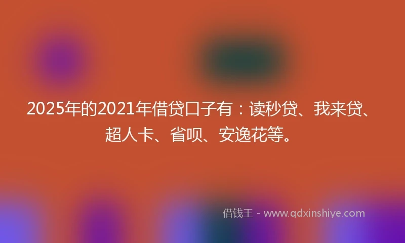 2025年的2021年借贷口子有：读秒贷、我来贷、超人卡、省呗、安逸花等。
