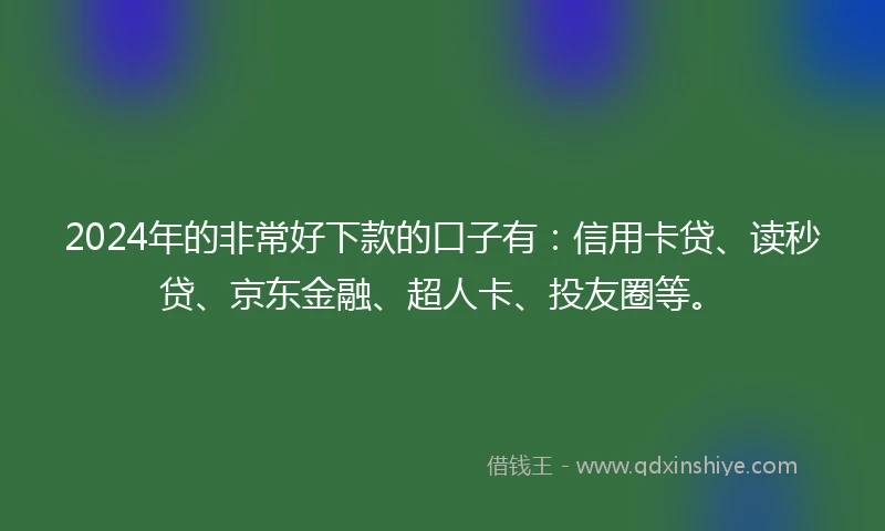 2024年的非常好下款的口子有：信用卡贷、读秒贷、京东金融、超人卡、投友圈等。