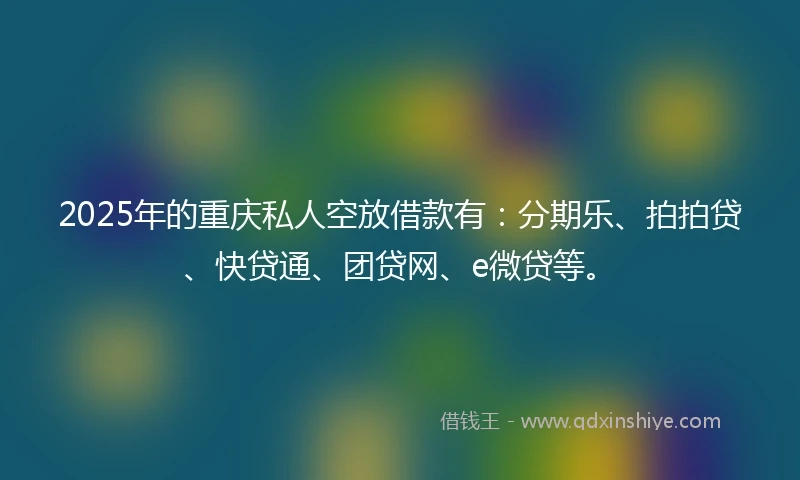 2025年的重庆私人空放借款有：分期乐、拍拍贷、快贷通、团贷网、e微贷等。