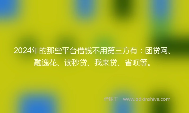 2024年的那些平台借钱不用第三方有：团贷网、融逸花、读秒贷、我来贷、省呗等。