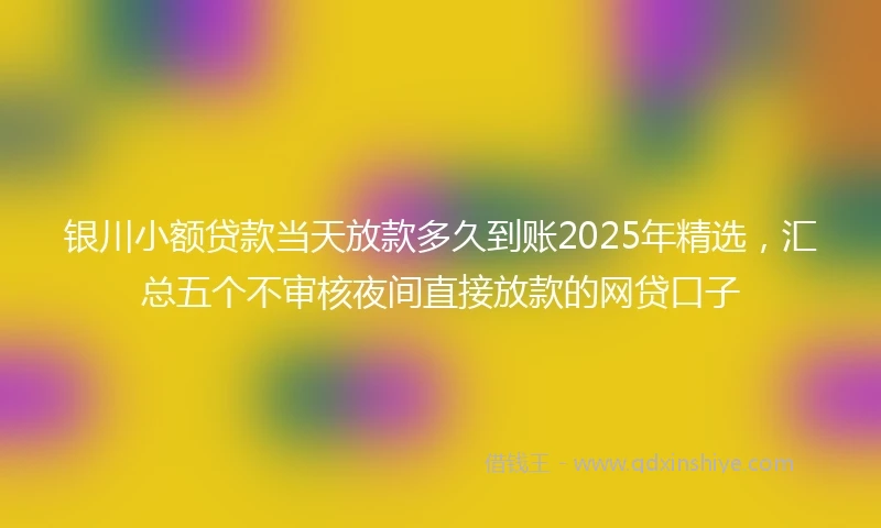 银川小额贷款当天放款多久到账2025年精选，汇总五个不审核夜间直接放款的网贷口子