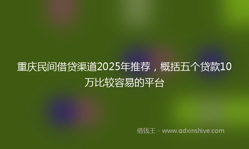 重庆民间借贷渠道2025年推荐，概括五个贷款10万比较容易的平台