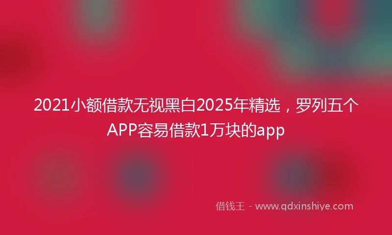 2021小额借款无视黑白2025年精选，罗列五个APP容易借款1万块的app