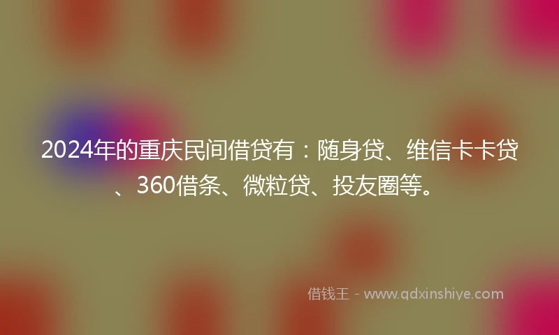 2024年的重庆民间借贷有：随身贷、维信卡卡贷、360借条、微粒贷、投友圈等。