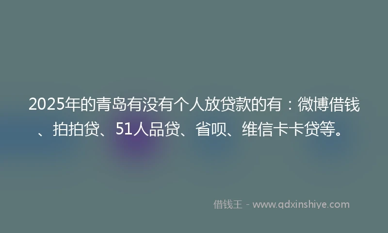 2025年的青岛有没有个人放贷款的有：微博借钱、拍拍贷、51人品贷、省呗、维信卡卡贷等。