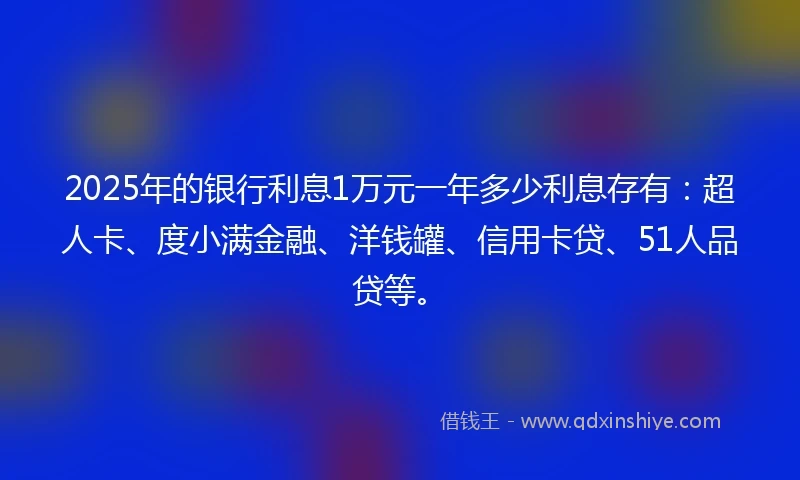 2025年的银行利息1万元一年多少利息存有：超人卡、度小满金融、洋钱罐、信用卡贷、51人品贷等。