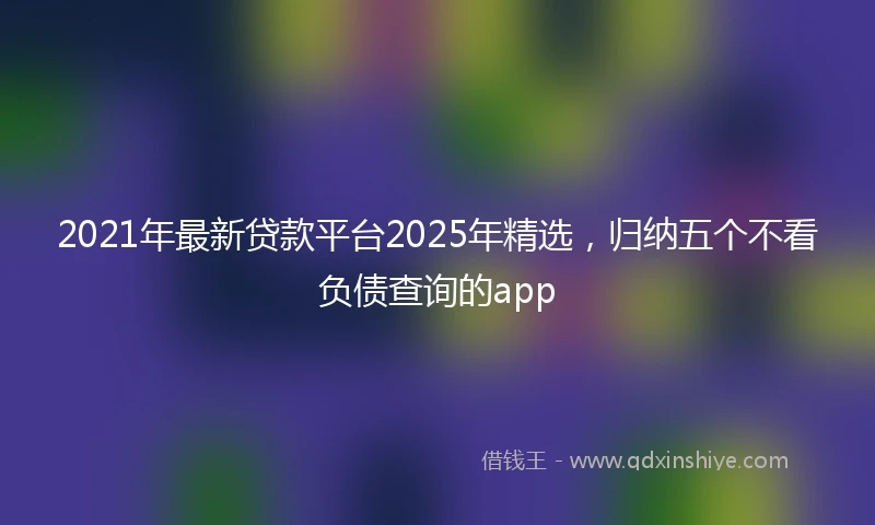 2021年最新贷款平台2025年精选，归纳五个不看负债查询的app