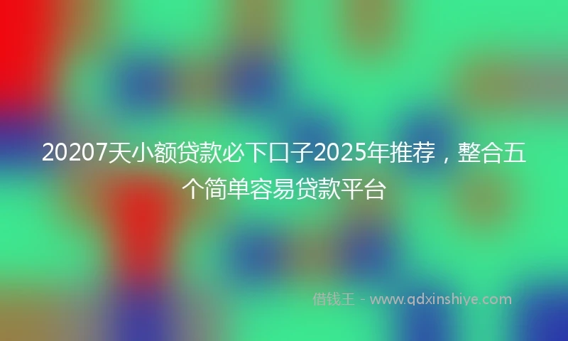 20207天小额贷款必下口子2025年推荐，整合五个简单容易贷款平台