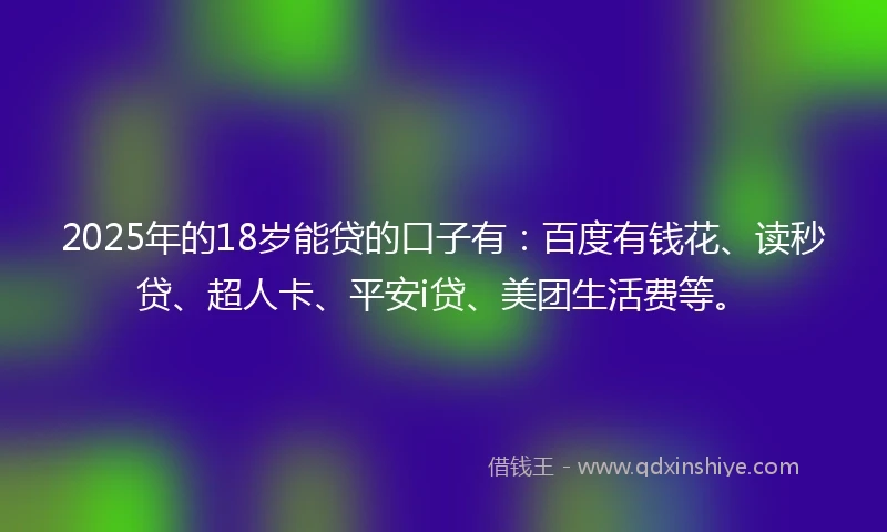 2025年的18岁能贷的口子有：百度有钱花、读秒贷、超人卡、平安i贷、美团生活费等。