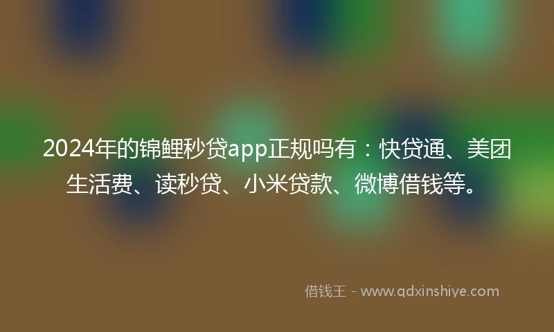 2024年的锦鲤秒贷app正规吗有：快贷通、美团生活费、读秒贷、小米贷款、微博借钱等。