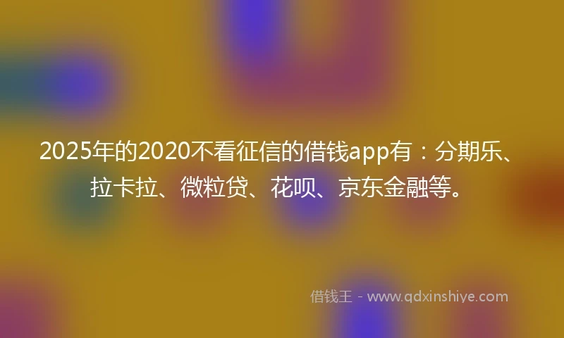 2025年的2020不看征信的借钱app有：分期乐、拉卡拉、微粒贷、花呗、京东金融等。