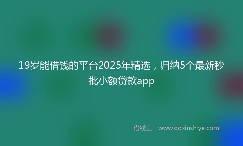 19岁能借钱的平台2025年精选，归纳5个最新秒批小额贷款app
