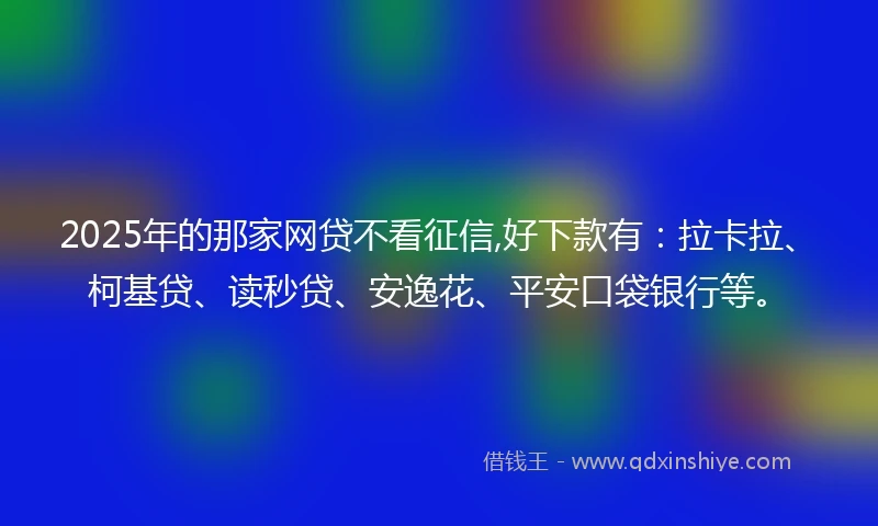 2025年的那家网贷不看征信,好下款有：拉卡拉、柯基贷、读秒贷、安逸花、平安口袋银行等。