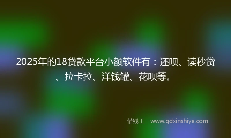 2025年的18贷款平台小额软件有：还呗、读秒贷、拉卡拉、洋钱罐、花呗等。