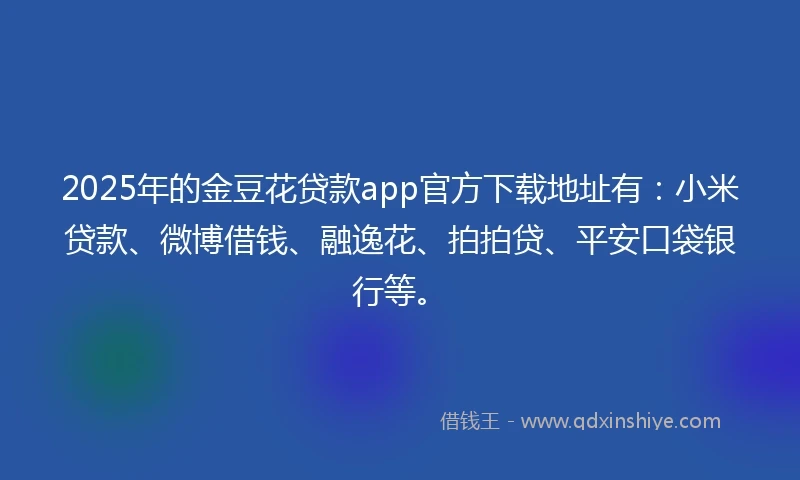 2025年的金豆花贷款app官方下载地址有：小米贷款、微博借钱、融逸花、拍拍贷、平安口袋银行等。