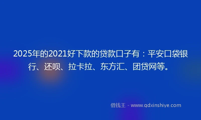2025年的2021好下款的贷款口子有：平安口袋银行、还呗、拉卡拉、东方汇、团贷网等。