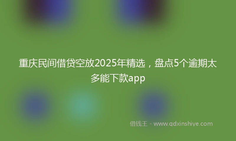 重庆民间借贷空放2025年精选，盘点5个逾期太多能下款app