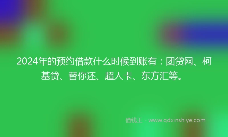 2024年的预约借款什么时候到账有：团贷网、柯基贷、替你还、超人卡、东方汇等。