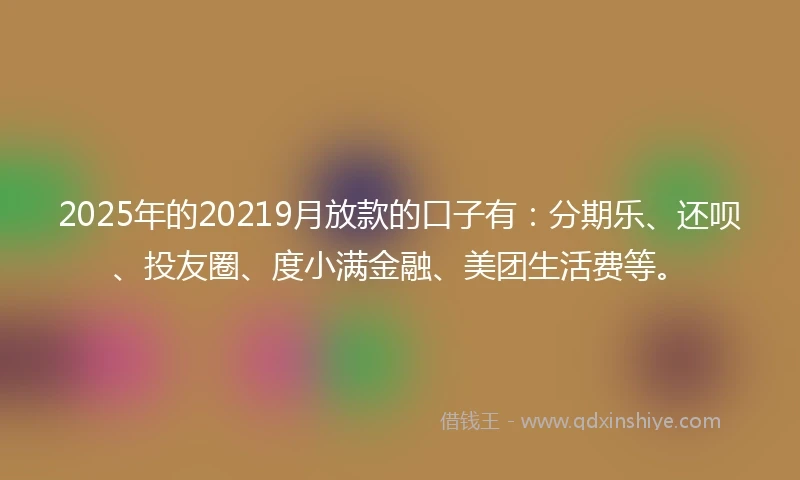 2025年的20219月放款的口子有：分期乐、还呗、投友圈、度小满金融、美团生活费等。