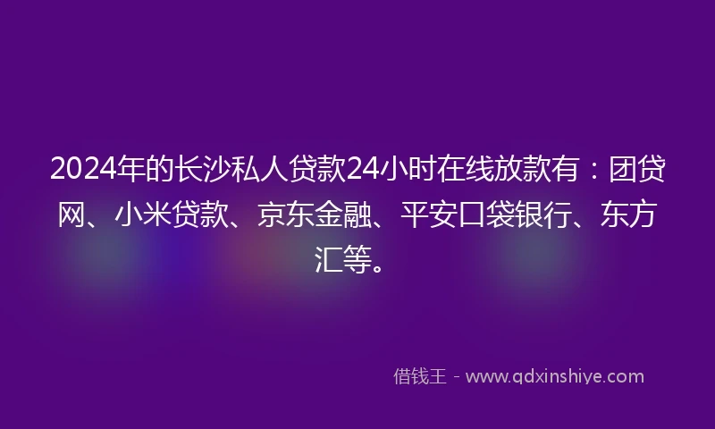 2024年的长沙私人贷款24小时在线放款有：团贷网、小米贷款、京东金融、平安口袋银行、东方汇等。
