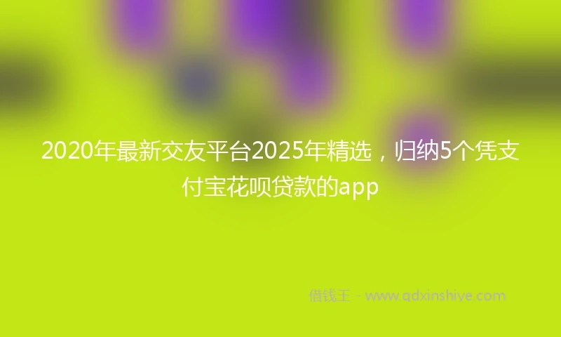 2020年最新交友平台2025年精选，归纳5个凭支付宝花呗贷款的app