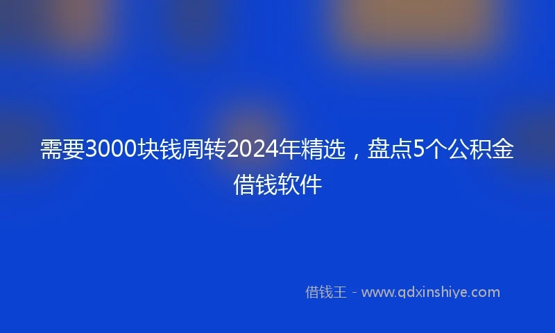 需要3000块钱周转2024年精选，盘点5个公积金借钱软件