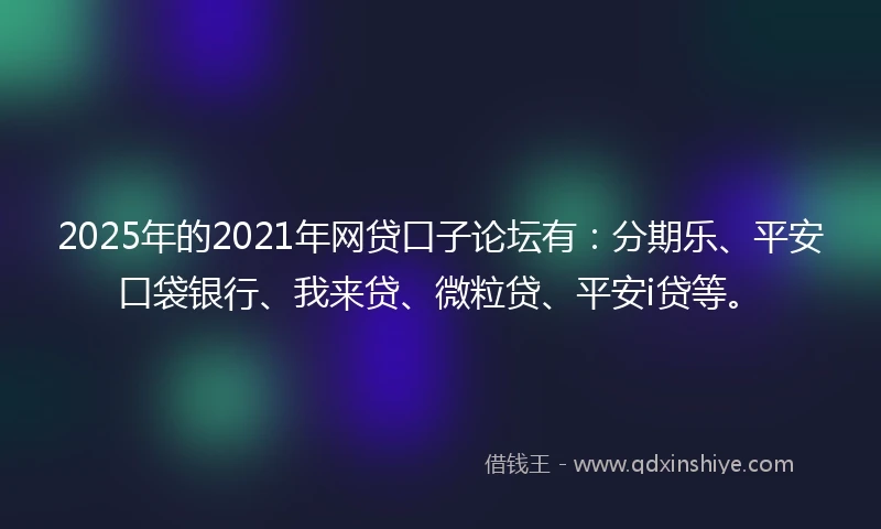 2025年的2021年网贷口子论坛有：分期乐、平安口袋银行、我来贷、微粒贷、平安i贷等。