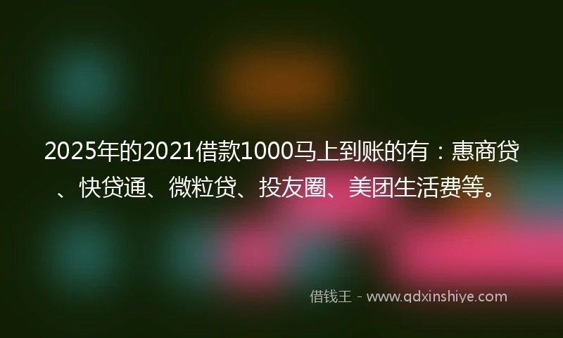 2025年的2021借款1000马上到账的有：惠商贷、快贷通、微粒贷、投友圈、美团生活费等。