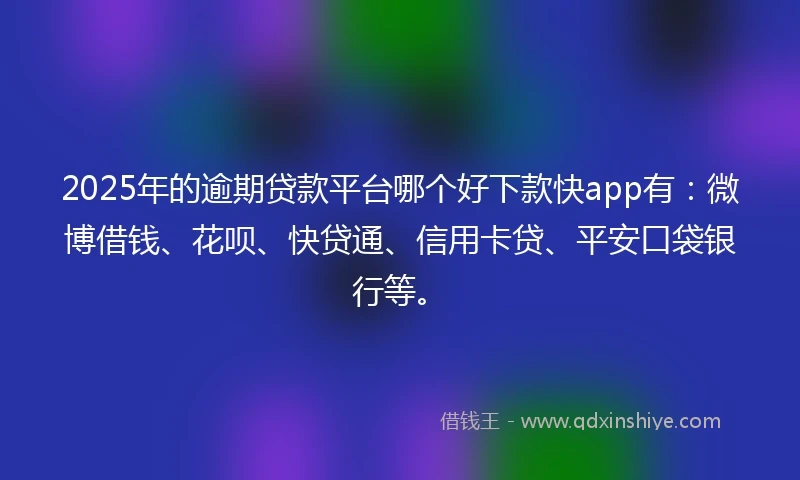 2025年的逾期贷款平台哪个好下款快app有：微博借钱、花呗、快贷通、信用卡贷、平安口袋银行等。