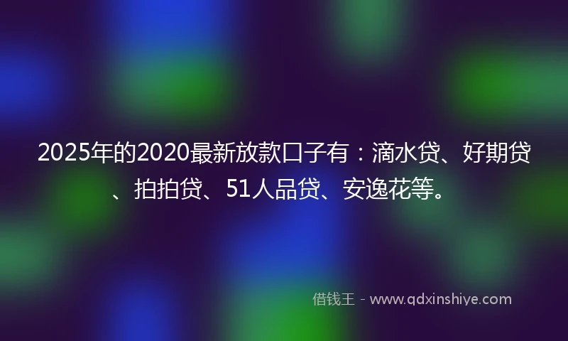 2025年的2020最新放款口子有：滴水贷、好期贷、拍拍贷、51人品贷、安逸花等。