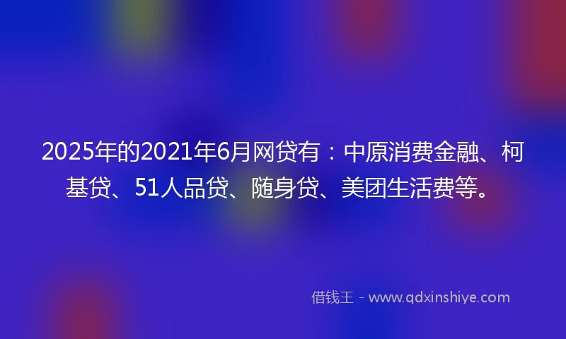 2025年的2021年6月网贷有：中原消费金融、柯基贷、51人品贷、随身贷、美团生活费等。
