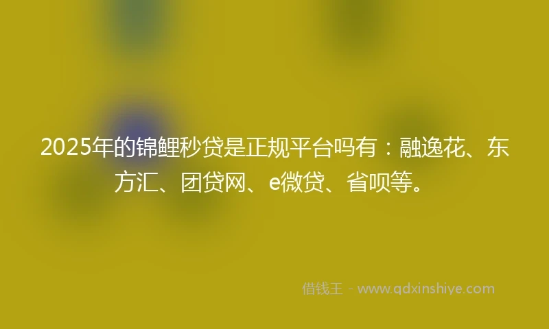 2025年的锦鲤秒贷是正规平台吗有：融逸花、东方汇、团贷网、e微贷、省呗等。