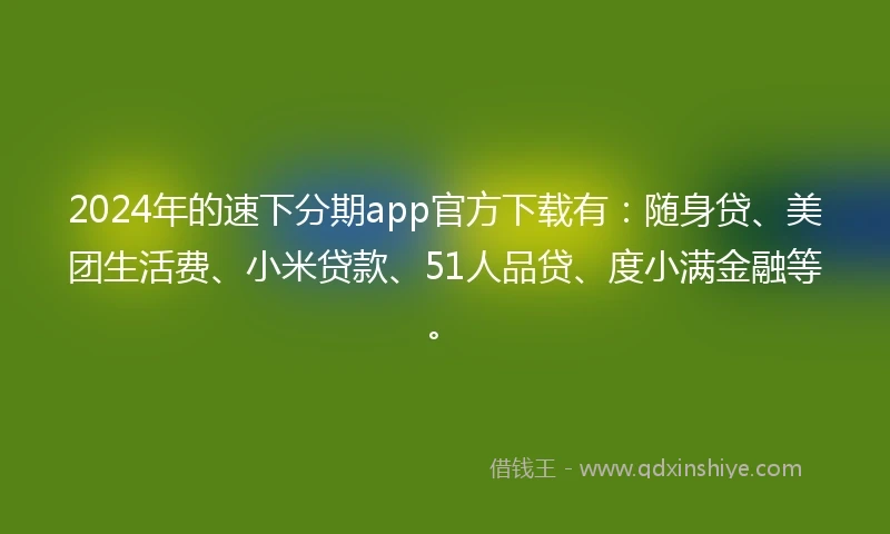 2024年的速下分期app官方下载有：随身贷、美团生活费、小米贷款、51人品贷、度小满金融等。