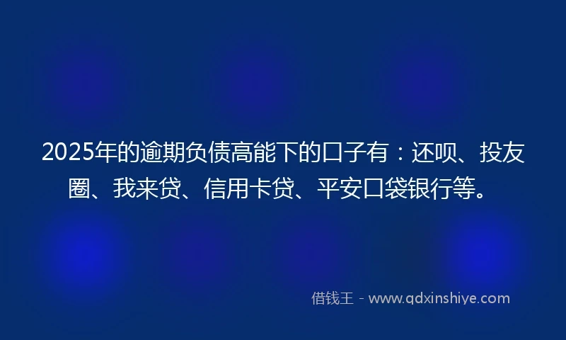 2025年的逾期负债高能下的口子有：还呗、投友圈、我来贷、信用卡贷、平安口袋银行等。