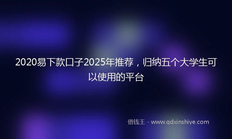 2020易下款口子2025年推荐，归纳五个大学生可以使用的平台