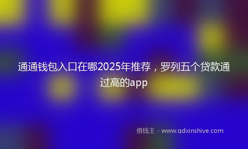 通通钱包入口在哪2025年推荐，罗列五个贷款通过高的app
