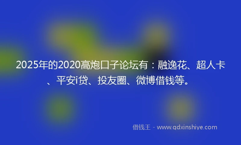 2025年的2020高炮口子论坛有：融逸花、超人卡、平安i贷、投友圈、微博借钱等。